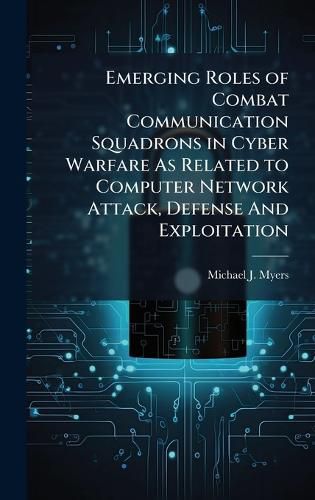 Cover image for Emerging Roles of Combat Communication Squadrons in Cyber Warfare As Related to Computer Network Attack, Defense And Exploitation