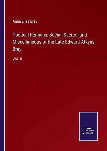 Poetical Remains, Social, Sacred, and Miscellaneous of the Late Edward Atkyns Bray