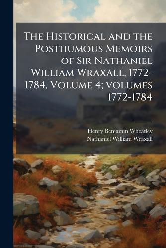 Cover image for The Historical and the Posthumous Memoirs of Sir Nathaniel William Wraxall, 1772-1784, Volume 4;volumes 1772-1784