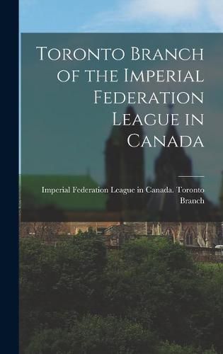 Cover image for Toronto Branch of the Imperial Federation League in Canada [microform]