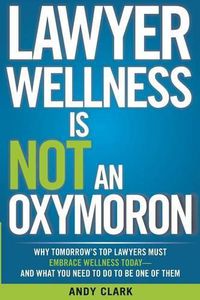 Cover image for Lawyer Wellness Is NOT An Oxymoron: Why Tomorrow's Top Lawyers Must Embrace Wellness Today-And What You Need to Do to Be One of Them