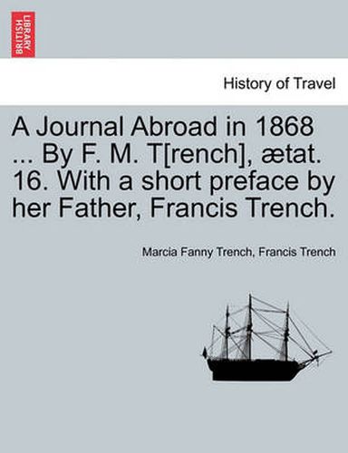 Cover image for A Journal Abroad in 1868 ... by F. M. T[rench], Tat. 16. with a Short Preface by Her Father, Francis Trench.