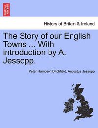 Cover image for The Story of Our English Towns ... with Introduction by A. Jessopp.