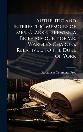 Cover image for Authentic and Interesting Memoirs of Mrs. Clarke. Likewise, a Brief Account of Mr. Wardle's Charges, Relative ... to the Duke of York