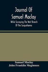 Cover image for Journal Of Samuel Maclay, While Surveying The West Branch Of The Susquehanna, The Sinnemahoning And The Allegheny Rivers, In 1790