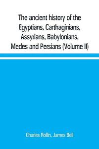 Cover image for The ancient history of the Egyptians, Carthaginians, Assyrians, Babylonians, Medes and Persians, Grecians and Macedonians. Including a history of the arts and sciences of the ancients (Volume II)