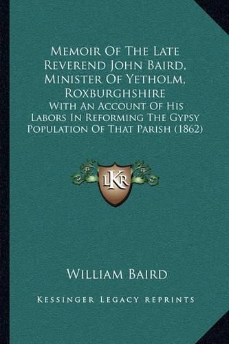 Memoir of the Late Reverend John Baird, Minister of Yetholm, Roxburghshire: With an Account of His Labors in Reforming the Gypsy Population of That Parish (1862)