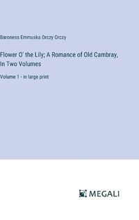 Cover image for Flower O' the Lily; A Romance of Old Cambray, In Two Volumes