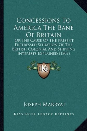 Concessions to America the Bane of Britain: Or the Cause of the Present Distressed Situation of the British Colonial and Shipping Interests Explained (1807)