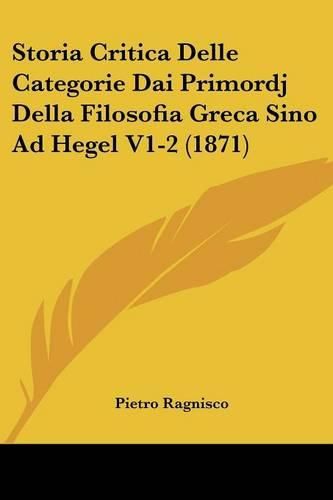 Cover image for Storia Critica Delle Categorie Dai Primordj Della Filosofia Greca Sino Ad Hegel V1-2 (1871)