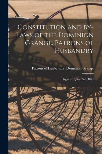 Cover image for Constitution and By-laws of the Dominion Grange, Patrons of Husbandry [microform]: Organized June 2nd, 1874