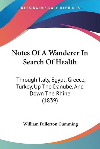 Cover image for Notes of a Wanderer in Search of Health: Through Italy, Egypt, Greece, Turkey, Up the Danube, and Down the Rhine (1839)