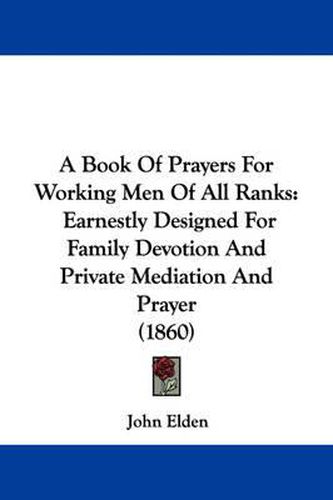 Cover image for A Book Of Prayers For Working Men Of All Ranks: Earnestly Designed For Family Devotion And Private Mediation And Prayer (1860)