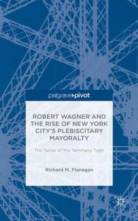 Cover image for Robert Wagner and the Rise of New York City's Plebiscitary Mayoralty: The Tamer of the Tammany Tiger