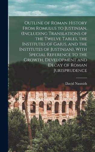 Cover image for Outline of Roman History From Romulus to Justinian, (Including Translations of the Twelve Tables, the Institutes of Gaius, and the Institutes of Justinian), With Special Reference to the Growth, Development and Decay of Roman Jurisprudence