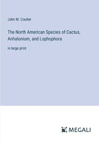 Cover image for The North American Species of Cactus, Anhalonium, and Lophophora