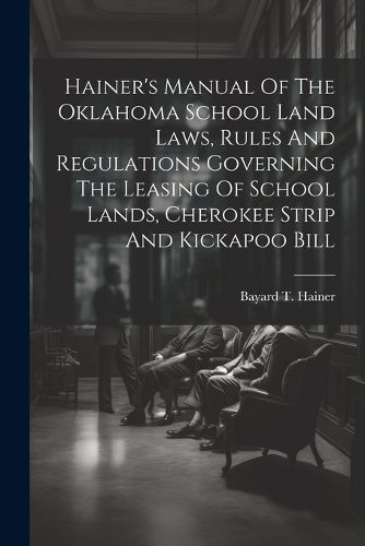 Hainer's Manual Of The Oklahoma School Land Laws, Rules And Regulations Governing The Leasing Of School Lands, Cherokee Strip And Kickapoo Bill