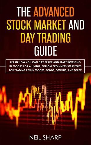 Cover image for The Advanced Stock Market and Day Trading Guide: Learn How You Can Day Trade and Start Investing in Stocks for a living, follow beginners strategies for trading penny stocks, bonds, options, and forex.