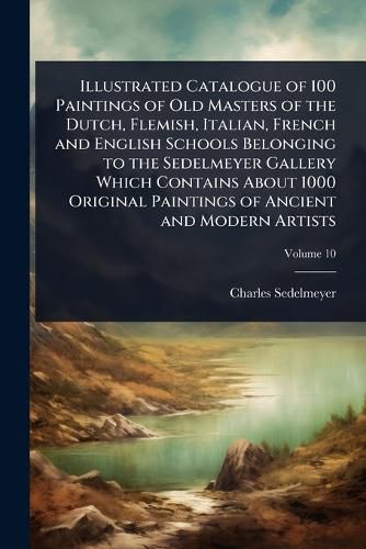 Cover image for Illustrated Catalogue of 100 Paintings of Old Masters of the Dutch, Flemish, Italian, French and English Schools Belonging to the Sedelmeyer Gallery Which Contains About 1000 Original Paintings of Ancient and Modern Artists