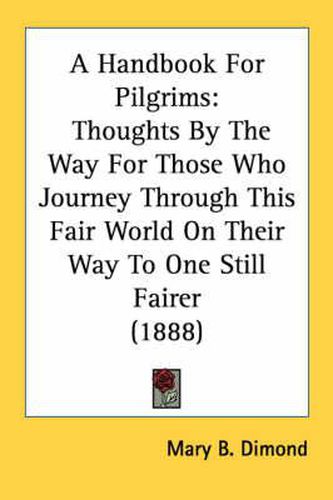 Cover image for A Handbook for Pilgrims: Thoughts by the Way for Those Who Journey Through This Fair World on Their Way to One Still Fairer (1888)