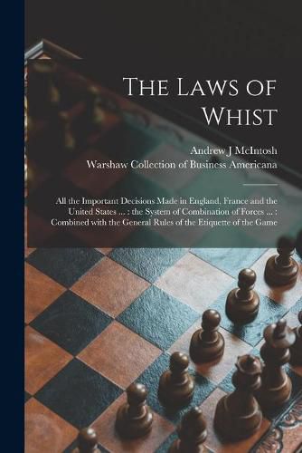 The Laws of Whist: All the Important Decisions Made in England, France and the United States ...: the System of Combination of Forces ...: Combined With the General Rules of the Etiquette of the Game