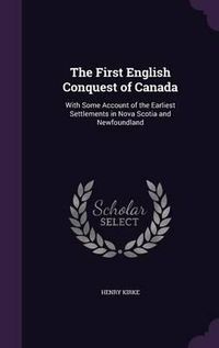 Cover image for The First English Conquest of Canada: With Some Account of the Earliest Settlements in Nova Scotia and Newfoundland