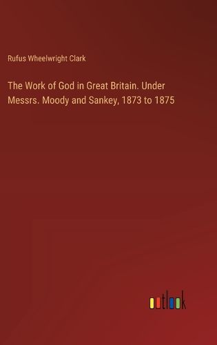Cover image for The Work of God in Great Britain. Under Messrs. Moody and Sankey, 1873 to 1875