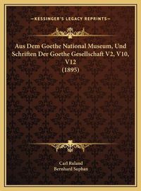 Cover image for Aus Dem Goethe National Museum, Und Schriften Der Goethe Gesaus Dem Goethe National Museum, Und Schriften Der Goethe Gesellschaft V2, V10, V12 (1895) Ellschaft V2, V10, V12 (1895)