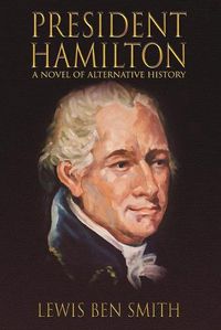 Cover image for President Hamilton: A Novel of Alternative History