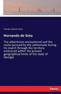 Cover image for Hernando de Soto: The adventures encountered and the route pursued by the adelantado during his march through the territory embraced within the present geographical limits of the state of Georgia