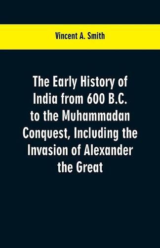 The early history of India from 600 B.C. to the Muhammadan conquest, including the invasion of Alexander the Great