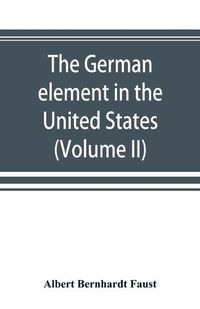 Cover image for The German element in the United States with special reference to its political, moral, social, and educational influence (Volume II)