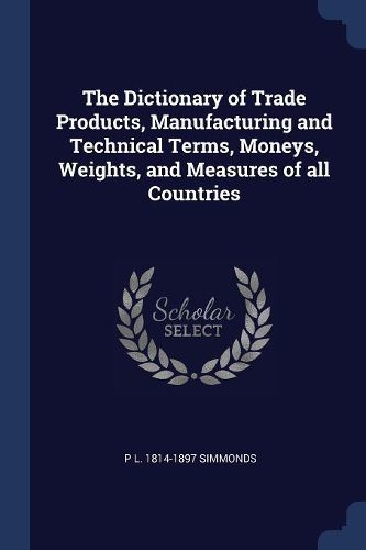 Cover image for The Dictionary of Trade Products, Manufacturing and Technical Terms, Moneys, Weights, and Measures of All Countries