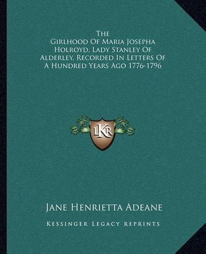 Cover image for The Girlhood of Maria Josepha Holroyd, Lady Stanley of Alderley, Recorded in Letters of a Hundred Years Ago 1776-1796