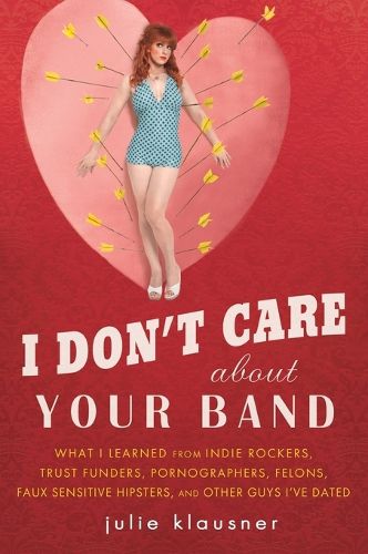 Cover image for I Don't Care About Your Band: What I Learned from Indie Rockers, Trust Funders, Pornographers, Felons, Faux-Se nsitive Hipsters, and Other Guys I've Dated