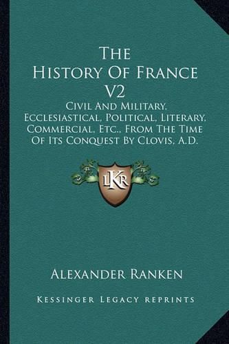 Cover image for The History of France V2: Civil and Military, Ecclesiastical, Political, Literary, Commercial, Etc., from the Time of Its Conquest by Clovis, A.D. 486 (1802)