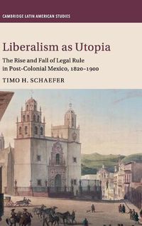 Cover image for Liberalism as Utopia: The Rise and Fall of Legal Rule in Post-Colonial Mexico, 1820-1900