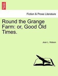 Cover image for Round the Grange Farm: Or, Good Old Times.
