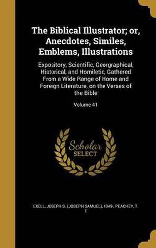 Cover image for The Biblical Illustrator; Or, Anecdotes, Similes, Emblems, Illustrations: Expository, Scientific, Georgraphical, Historical, and Homiletic, Gathered from a Wide Range of Home and Foreign Literature, on the Verses of the Bible; Volume 41