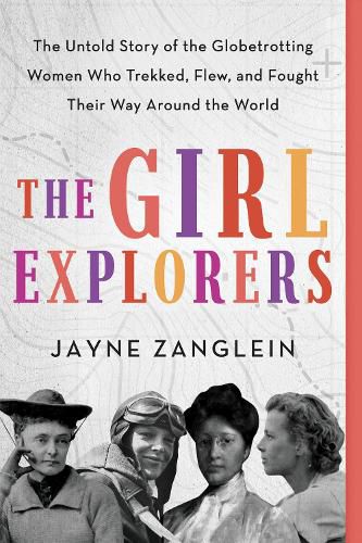 Cover image for The Girl Explorers: The Untold Story of the Globetrotting Women Who Trekked, Flew, and Fought Their Way Around the World