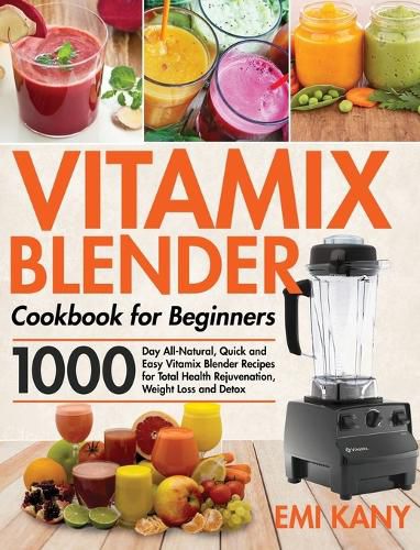 Cover image for Vitamix Blender Cookbook for Beginners: 1000-Day All-Natural, Quick and Easy Vitamix Blender Recipes for Total Health Rejuvenation, Weight Loss and Detox