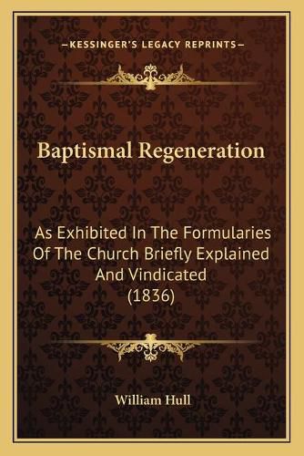 Cover image for Baptismal Regeneration: As Exhibited in the Formularies of the Church Briefly Explained and Vindicated (1836)
