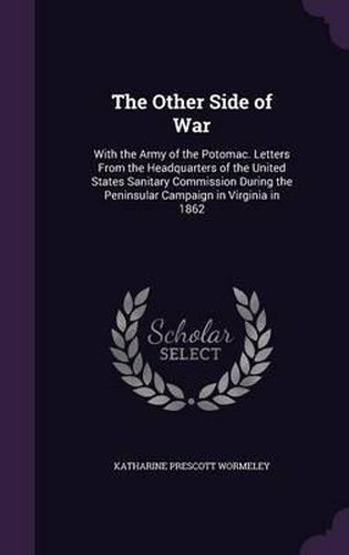 The Other Side of War: With the Army of the Potomac. Letters from the Headquarters of the United States Sanitary Commission During the Peninsular Campaign in Virginia in 1862