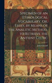 Cover image for Specimen of an Etimological Vocabulary, Or, Essay, by Means of the Analitic Method, to Retrieve the Antient Celtic