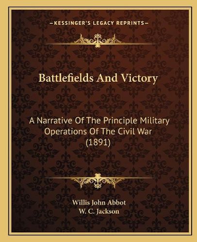 Battlefields and Victory: A Narrative of the Principle Military Operations of the Civil War (1891)