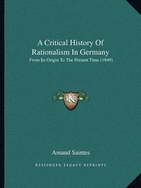 Cover image for A Critical History of Rationalism in Germany: From Its Origin to the Present Time (1849)