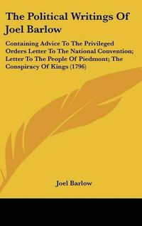 Cover image for The Political Writings Of Joel Barlow: Containing Advice To The Privileged Orders Letter To The National Convention; Letter To The People Of Piedmont; The Conspiracy Of Kings (1796)