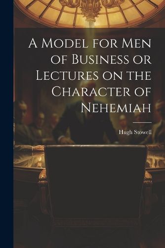 Cover image for A Model for Men of Business or Lectures on the Character of Nehemiah