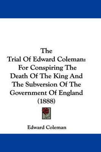 The Trial of Edward Coleman: For Conspiring the Death of the King and the Subversion of the Government of England (1888)