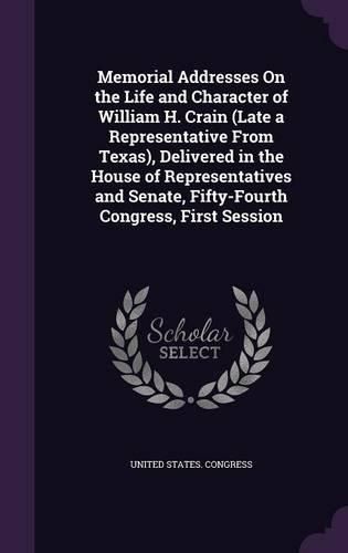 Cover image for Memorial Addresses on the Life and Character of William H. Crain (Late a Representative from Texas), Delivered in the House of Representatives and Senate, Fifty-Fourth Congress, First Session